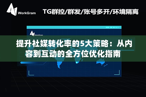  提升社媒转化率的5大策略：从内容到互动的全方位优化指南