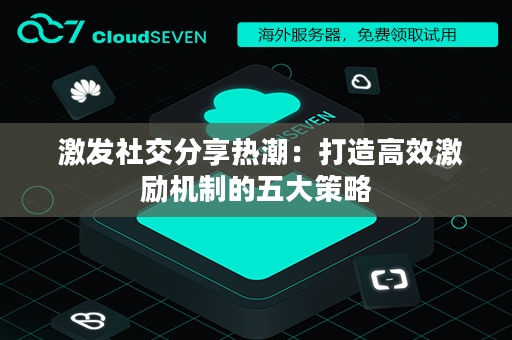  激发社交分享热潮：打造高效激励机制的五大策略