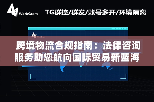  跨境物流合规指南：法律咨询服务助您航向国际贸易新蓝海