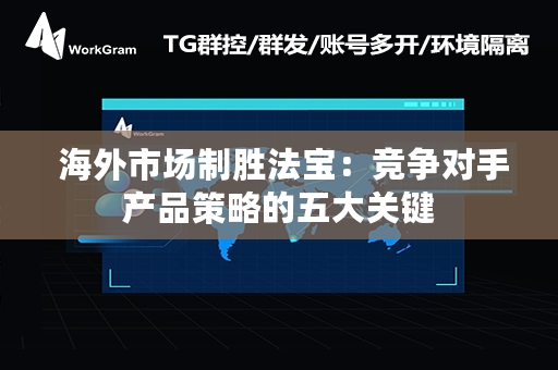  海外市场制胜法宝：竞争对手产品策略的五大关键