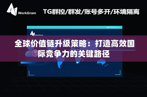  全球价值链升级策略：打造高效国际竞争力的关键路径