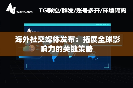  海外社交媒体发布：拓展全球影响力的关键策略