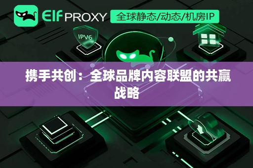  携手共创：全球品牌内容联盟的共赢战略