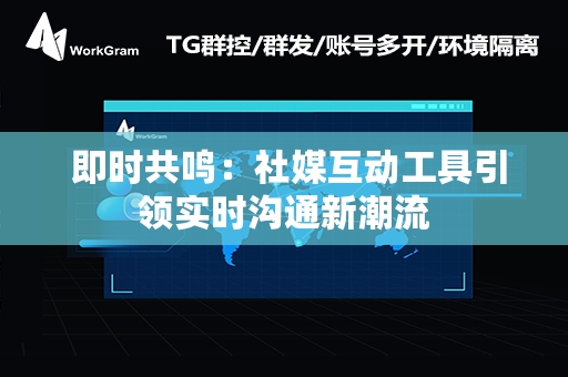  即时共鸣：社媒互动工具引领实时沟通新潮流