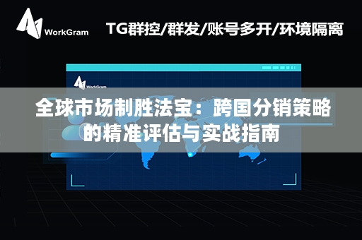  全球市场制胜法宝：跨国分销策略的精准评估与实战指南