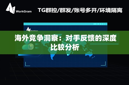  海外竞争洞察：对手反馈的深度比较分析