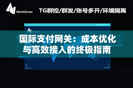  国际支付网关：成本优化与高效接入的终极指南