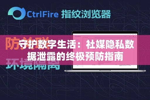  守护数字生活：社媒隐私数据泄露的终极预防指南