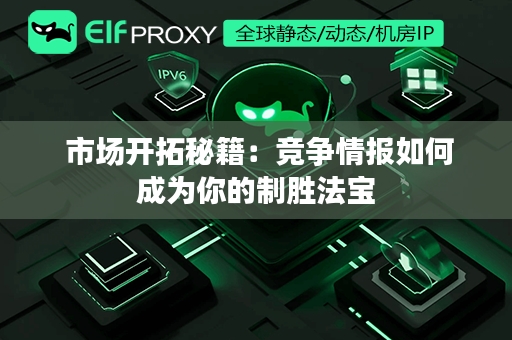  市场开拓秘籍：竞争情报如何成为你的制胜法宝