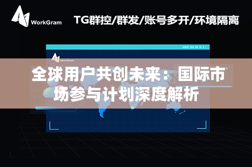  全球用户共创未来：国际市场参与计划深度解析