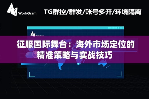  征服国际舞台：海外市场定位的精准策略与实战技巧