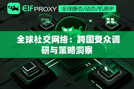  全球社交网络：跨国受众调研与策略洞察