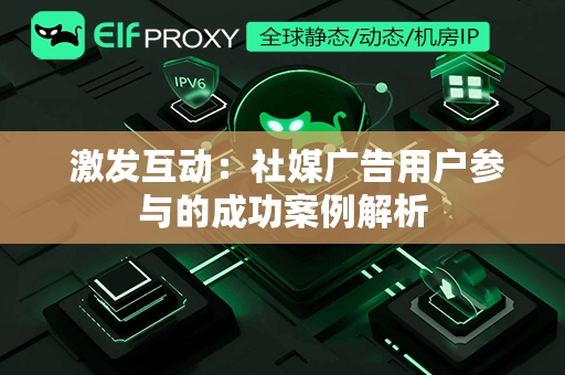  激发互动：社媒广告用户参与的成功案例解析