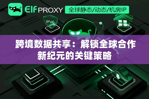  跨境数据共享：解锁全球合作新纪元的关键策略