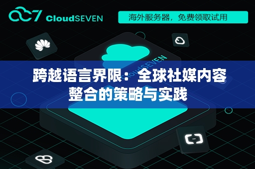  跨越语言界限：全球社媒内容整合的策略与实践