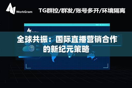  全球共振：国际直播营销合作的新纪元策略