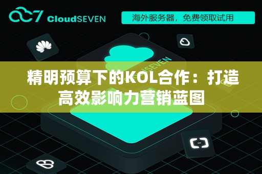  精明预算下的KOL合作：打造高效影响力营销蓝图