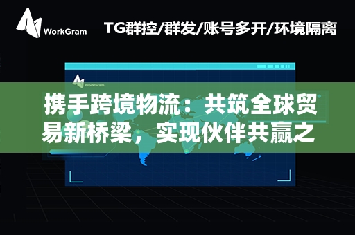  携手跨境物流：共筑全球贸易新桥梁，实现伙伴共赢之道