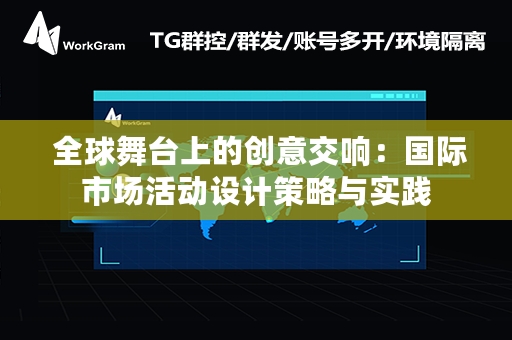  全球舞台上的创意交响：国际市场活动设计策略与实践