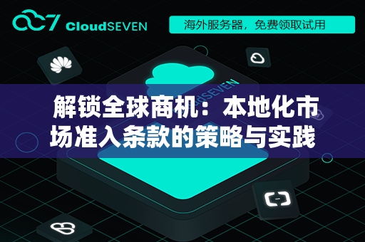  解锁全球商机：本地化市场准入条款的策略与实践