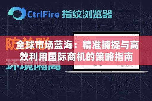  全球市场蓝海：精准捕捉与高效利用国际商机的策略指南