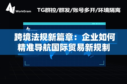  跨境法规新篇章：企业如何精准导航国际贸易新规制