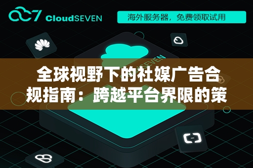  全球视野下的社媒广告合规指南：跨越平台界限的策略与实践