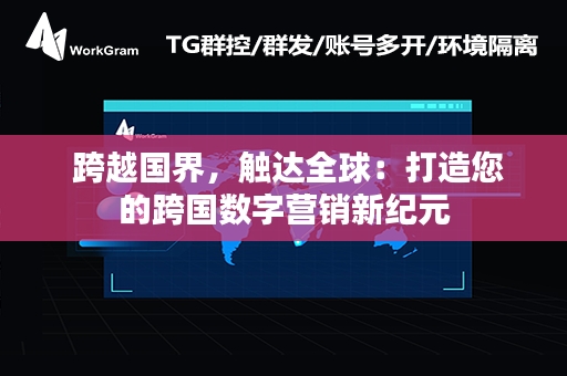  跨越国界，触达全球：打造您的跨国数字营销新纪元