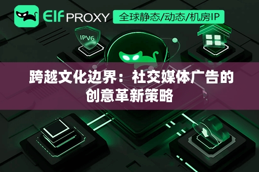  跨越文化边界：社交媒体广告的创意革新策略