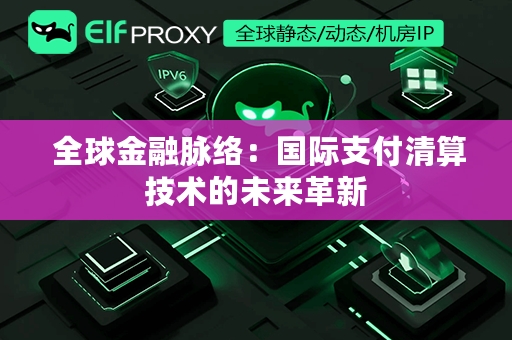  全球金融脉络：国际支付清算技术的未来革新