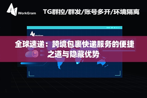  全球速递：跨境包裹快递服务的便捷之道与隐藏优势
