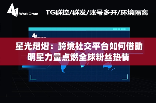  星光熠熠：跨境社交平台如何借助明星力量点燃全球粉丝热情