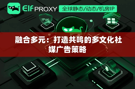  融合多元：打造共鸣的多文化社媒广告策略