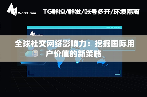  全球社交网络影响力：挖掘国际用户价值的新策略