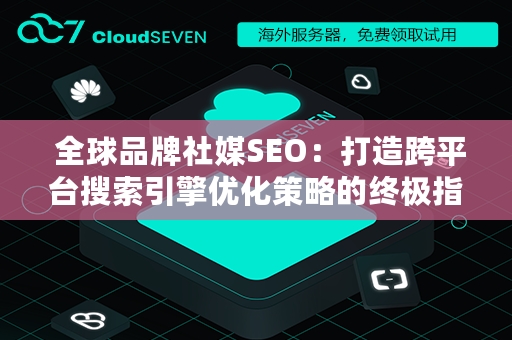  全球品牌社媒SEO：打造跨平台搜索引擎优化策略的终极指南