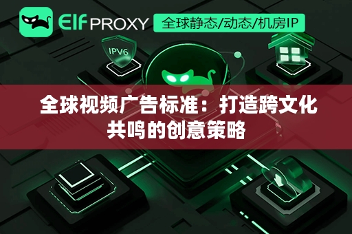  全球视频广告标准：打造跨文化共鸣的创意策略