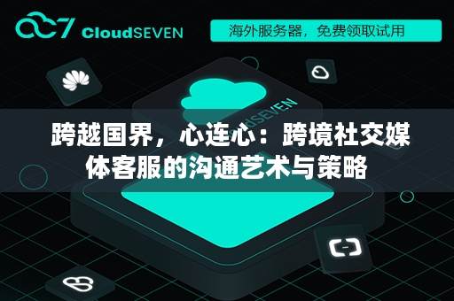  跨越国界，心连心：跨境社交媒体客服的沟通艺术与策略