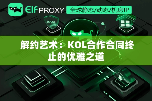  解约艺术：KOL合作合同终止的优雅之道