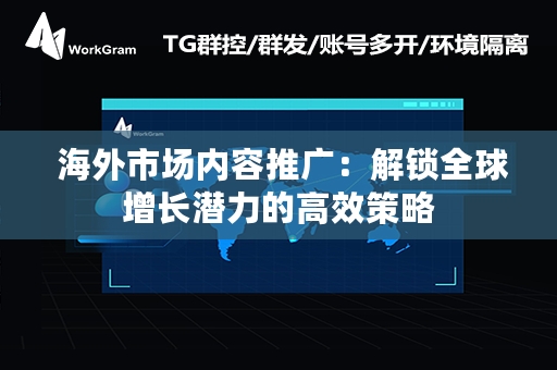  海外市场内容推广：解锁全球增长潜力的高效策略