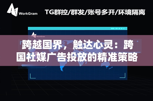  跨越国界，触达心灵：跨国社媒广告投放的精准策略与实战技巧