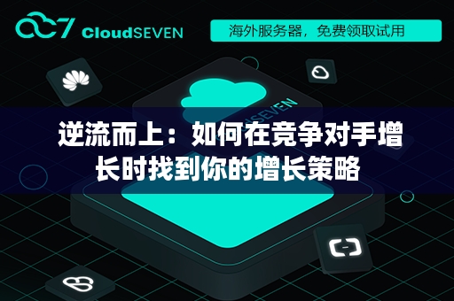  逆流而上：如何在竞争对手增长时找到你的增长策略