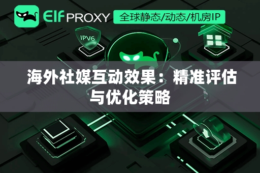  海外社媒互动效果：精准评估与优化策略