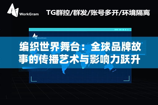  编织世界舞台：全球品牌故事的传播艺术与影响力跃升