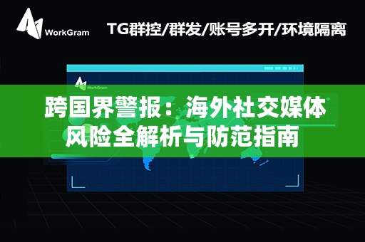  跨国界警报：海外社交媒体风险全解析与防范指南