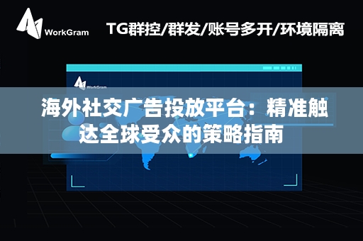  海外社交广告投放平台：精准触达全球受众的策略指南