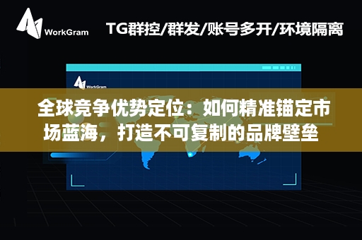  全球竞争优势定位：如何精准锚定市场蓝海，打造不可复制的品牌壁垒