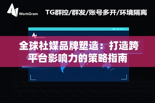  全球社媒品牌塑造：打造跨平台影响力的策略指南