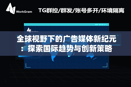  全球视野下的广告媒体新纪元：探索国际趋势与创新策略