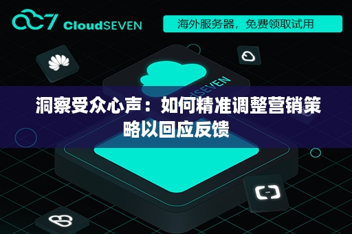  洞察受众心声：如何精准调整营销策略以回应反馈