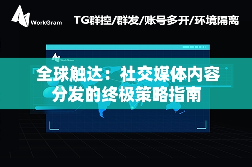  全球触达：社交媒体内容分发的终极策略指南